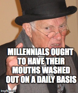 Back In My Day Meme | MILLENNIALS OUGHT TO HAVE THEIR MOUTHS WASHED OUT ON A DAILY BASIS | image tagged in memes,back in my day | made w/ Imgflip meme maker
