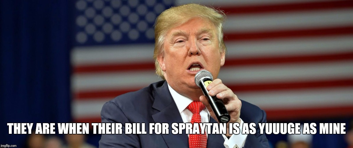 THEY ARE WHEN THEIR BILL FOR SPRAYTAN IS AS YUUUGE AS MINE | made w/ Imgflip meme maker
