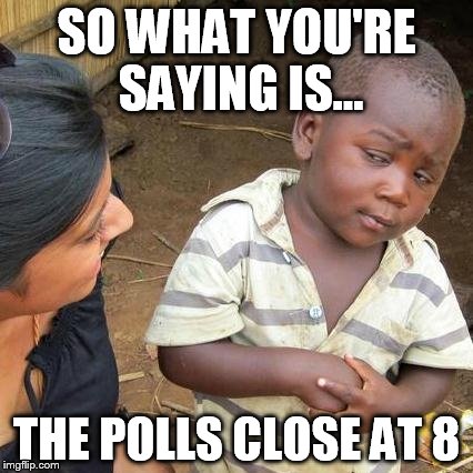 Third World Skeptical Kid | SO WHAT YOU'RE SAYING IS... THE POLLS CLOSE AT 8 | image tagged in memes,third world skeptical kid | made w/ Imgflip meme maker