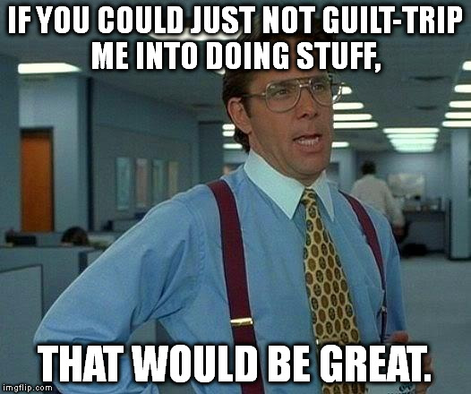 That Would Be Great | IF YOU COULD JUST NOT GUILT-TRIP ME INTO DOING STUFF, THAT WOULD BE GREAT. | image tagged in memes,that would be great | made w/ Imgflip meme maker