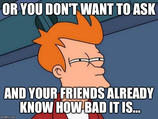 Futurama Fry Meme | OR YOU DON'T WANT TO ASK AND YOUR FRIENDS ALREADY KNOW HOW BAD IT IS... | image tagged in memes,futurama fry | made w/ Imgflip meme maker