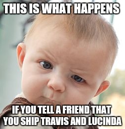 Skeptical Baby | THIS IS WHAT HAPPENS; IF YOU TELL A FRIEND THAT YOU SHIP TRAVIS AND LUCINDA | image tagged in memes,skeptical baby | made w/ Imgflip meme maker