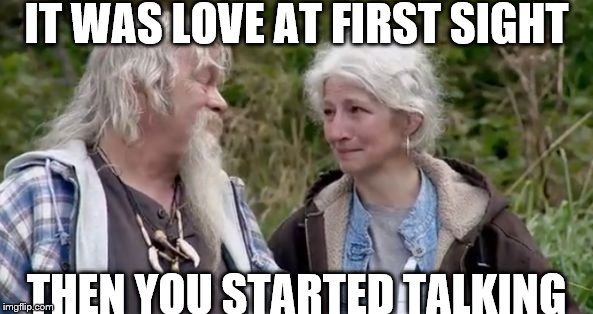 alaskan bush family liars | IT WAS LOVE AT FIRST SIGHT; THEN YOU STARTED TALKING | image tagged in alaskan bush family liars | made w/ Imgflip meme maker