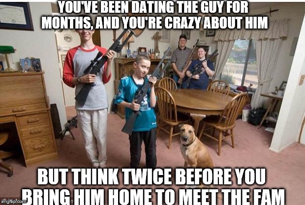 family with guns | YOU'VE BEEN DATING THE GUY FOR MONTHS, AND YOU'RE CRAZY ABOUT HIM; BUT THINK TWICE BEFORE YOU BRING HIM HOME TO MEET THE FAM | image tagged in family with guns | made w/ Imgflip meme maker