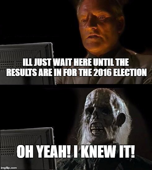 I'll Just Wait Here Meme | ILL JUST WAIT HERE UNTIL THE RESULTS ARE IN FOR THE 2016 ELECTION; OH YEAH! I KNEW IT! | image tagged in memes,ill just wait here,election 2016,2016 election,election 2016 fatigue | made w/ Imgflip meme maker