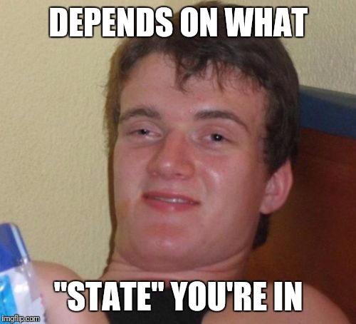 10 Guy Meme | DEPENDS ON WHAT "STATE" YOU'RE IN | image tagged in memes,10 guy | made w/ Imgflip meme maker