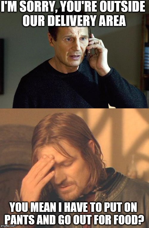 I'M SORRY, YOU'RE OUTSIDE OUR DELIVERY AREA; YOU MEAN I HAVE TO PUT ON PANTS AND GO OUT FOR FOOD? | image tagged in liam neeson taken 2 | made w/ Imgflip meme maker