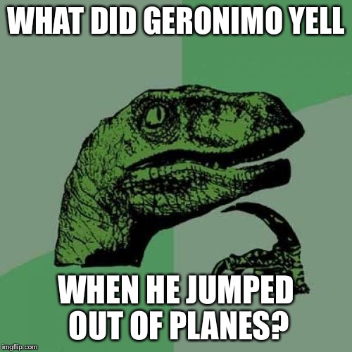 Philosoraptor | WHAT DID GERONIMO YELL; WHEN HE JUMPED OUT OF PLANES? | image tagged in memes,philosoraptor | made w/ Imgflip meme maker