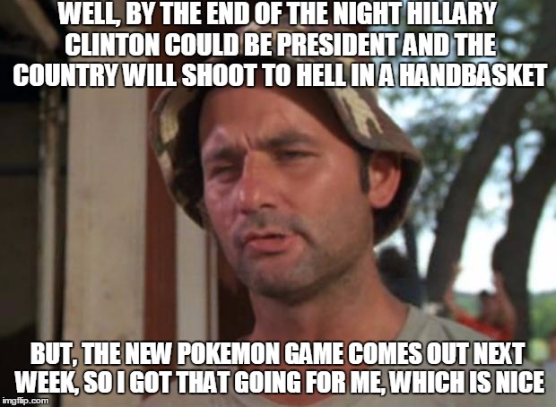 So I Got That Goin For Me Which Is Nice | WELL, BY THE END OF THE NIGHT HILLARY CLINTON COULD BE PRESIDENT AND THE COUNTRY WILL SHOOT TO HELL IN A HANDBASKET; BUT, THE NEW POKEMON GAME COMES OUT NEXT WEEK, SO I GOT THAT GOING FOR ME, WHICH IS NICE | image tagged in memes,so i got that goin for me which is nice | made w/ Imgflip meme maker