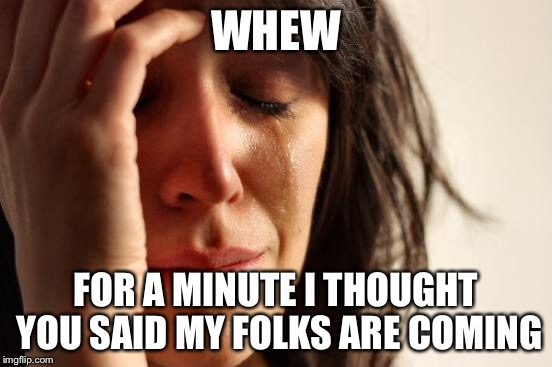 First World Problems Meme | WHEW FOR A MINUTE I THOUGHT YOU SAID MY FOLKS ARE COMING | image tagged in memes,first world problems | made w/ Imgflip meme maker