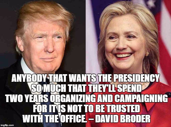 Trump Clinton | ANYBODY THAT WANTS THE PRESIDENCY SO MUCH THAT THEY'LL SPEND TWO YEARS ORGANIZING AND CAMPAIGNING FOR IT IS NOT TO BE TRUSTED WITH THE OFFICE. – DAVID BRODER | image tagged in trump clinton | made w/ Imgflip meme maker