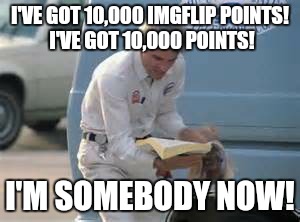 Lol | I'VE GOT 10,000 IMGFLIP POINTS! I'VE GOT 10,000 POINTS! I'M SOMEBODY NOW! | image tagged in imgflip points | made w/ Imgflip meme maker