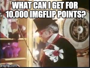 Anything between the ashtrays, and the thimbles. That includes the chiclets, but not the erasers.  | WHAT CAN I GET FOR 10,000 IMGFLIP POINTS? | image tagged in imgflip points | made w/ Imgflip meme maker