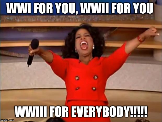 Oprah You Get A | WWI FOR YOU, WWII FOR YOU; WWIII FOR EVERYBODY!!!!! | image tagged in memes,oprah you get a | made w/ Imgflip meme maker