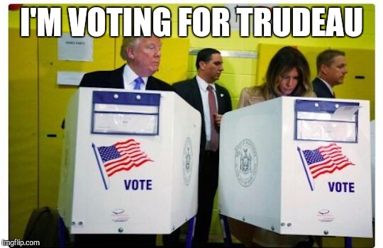 I'M VOTING FOR TRUDEAU | image tagged in trumped at the polling booth | made w/ Imgflip meme maker