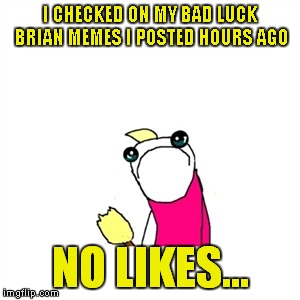 how could this happen to me.... ;-;*sad MLG violin music cued* | I CHECKED ON MY BAD LUCK BRIAN MEMES I POSTED HOURS AGO; NO LIKES... | image tagged in memes,sad x all the y,i'ma sho sad,why | made w/ Imgflip meme maker