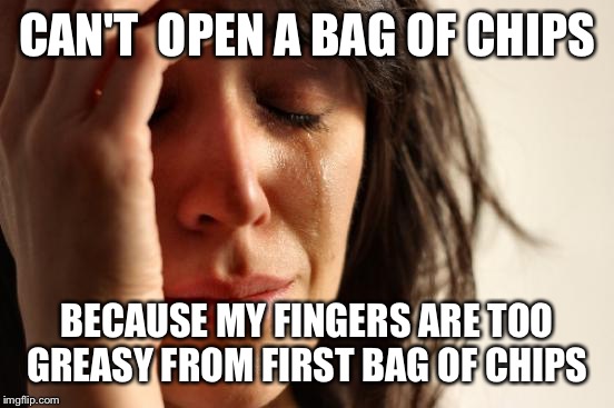 First World Problems | CAN'T  OPEN A BAG OF CHIPS; BECAUSE MY FINGERS ARE TOO GREASY FROM FIRST BAG OF CHIPS | image tagged in memes,first world problems | made w/ Imgflip meme maker