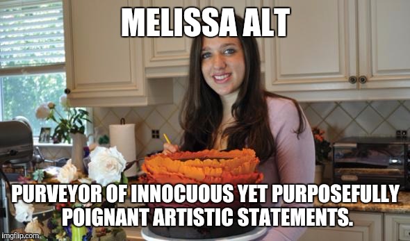 MELISSA ALT; PURVEYOR OF INNOCUOUS YET PURPOSEFULLY POIGNANT ARTISTIC STATEMENTS. | image tagged in cake,donald trump,donald trump approves | made w/ Imgflip meme maker