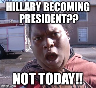 HILLARY BECOMING PRESIDENT?? NOT TODAY!! | image tagged in hillary clinton | made w/ Imgflip meme maker