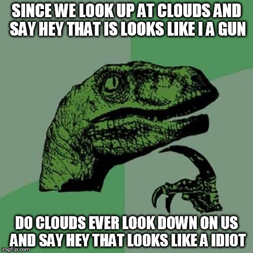 Philosoraptor | SINCE WE LOOK UP AT CLOUDS AND SAY HEY THAT IS LOOKS LIKE I A GUN; DO CLOUDS EVER LOOK DOWN ON US AND SAY HEY THAT LOOKS LIKE A IDIOT | image tagged in memes,philosoraptor | made w/ Imgflip meme maker