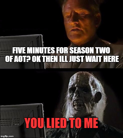 I'll Just Wait Here Meme | FIVE MINUTES FOR SEASON TWO OF AOT? OK THEN ILL JUST WAIT HERE; YOU LIED TO ME | image tagged in memes,ill just wait here | made w/ Imgflip meme maker