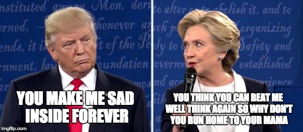 Trump vs Hillary | YOU MAKE ME SAD INSIDE FOREVER; YOU THINK YOU CAN BEAT ME WELL THINK AGAIN SO WHY DON'T YOU RUN HOME TO YOUR MAMA | image tagged in hillary,trump,presidential debate | made w/ Imgflip meme maker