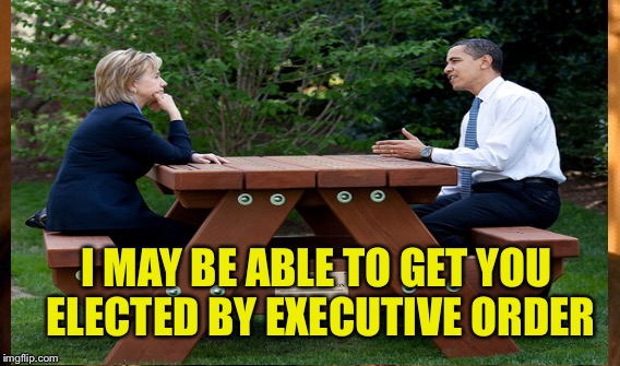 Hillary's Ace in the Hole | I MAY BE ABLE TO GET YOU ELECTED BY EXECUTIVE ORDER | image tagged in election 2016 | made w/ Imgflip meme maker