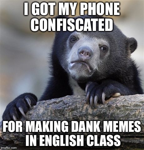 Confession Bear | I GOT MY PHONE CONFISCATED; FOR MAKING DANK MEMES IN ENGLISH CLASS | image tagged in memes,confession bear | made w/ Imgflip meme maker