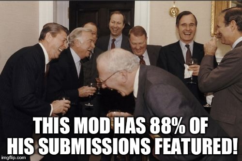 https://imgflip.com/user/Ser.Donald.P.Suttingsworth
-_-
That face you make when one of the guys who chooses what gets featured: | THIS MOD HAS 88% OF HIS SUBMISSIONS FEATURED! | image tagged in memes,laughing men in suits,mods | made w/ Imgflip meme maker