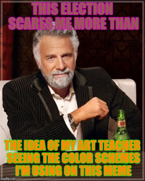 The Most Frightened Man In The World | THIS ELECTION SCARES ME MORE THAN; THE IDEA OF MY ART TEACHER SEEING THE COLOR SCHEMES I'M USING ON THIS MEME | image tagged in memes,the most interesting man in the world | made w/ Imgflip meme maker