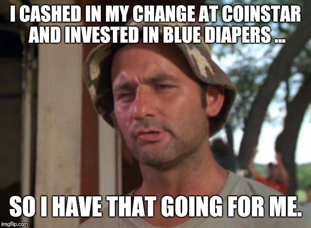 Bill murry | I CASHED IN MY CHANGE AT COINSTAR AND INVESTED IN BLUE DIAPERS ... SO I HAVE THAT GOING FOR ME. | image tagged in bill murry | made w/ Imgflip meme maker