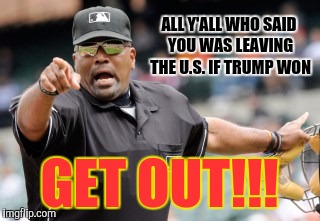 get out | ALL Y'ALL WHO SAID YOU WAS LEAVING THE U.S. IF TRUMP WON; GET OUT!!! | image tagged in get out | made w/ Imgflip meme maker