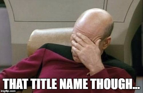 Captain Picard Facepalm Meme | THAT TITLE NAME THOUGH... | image tagged in memes,captain picard facepalm | made w/ Imgflip meme maker