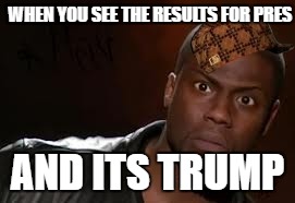 Kevin Hart Meme | WHEN YOU SEE THE RESULTS FOR PRES; AND ITS TRUMP | image tagged in memes,kevin hart the hell,scumbag | made w/ Imgflip meme maker