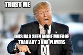 TRUST ME; THIS HAS SEEN MORE MILEAGE THAN ANY 3 NBA PLAYERS | image tagged in trump | made w/ Imgflip meme maker