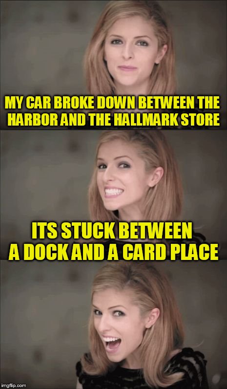 Bad Pun Anna Kendrick | MY CAR BROKE DOWN BETWEEN THE HARBOR AND THE HALLMARK STORE; ITS STUCK BETWEEN A DOCK AND A CARD PLACE | image tagged in memes,bad pun anna kendrick | made w/ Imgflip meme maker