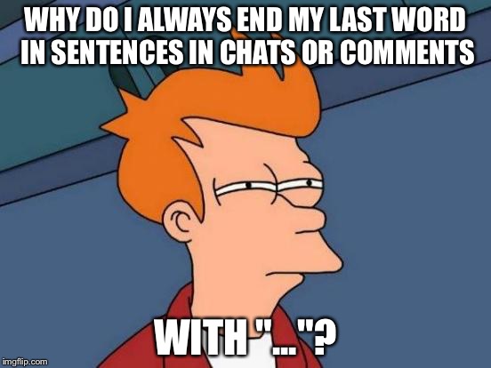 Does anyone else do this? | WHY DO I ALWAYS END MY LAST WORD IN SENTENCES IN CHATS OR COMMENTS; WITH "..."? | image tagged in memes,futurama fry | made w/ Imgflip meme maker