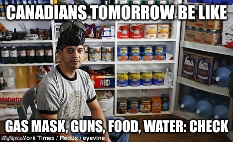 Canadian Preparedness | CANADIANS TOMORROW BE LIKE; GAS MASK, GUNS, FOOD, WATER: CHECK | image tagged in canadian preparedness | made w/ Imgflip meme maker