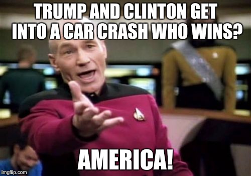 Picard Wtf | TRUMP AND CLINTON GET INTO A CAR CRASH WHO WINS? AMERICA! | image tagged in memes,picard wtf | made w/ Imgflip meme maker
