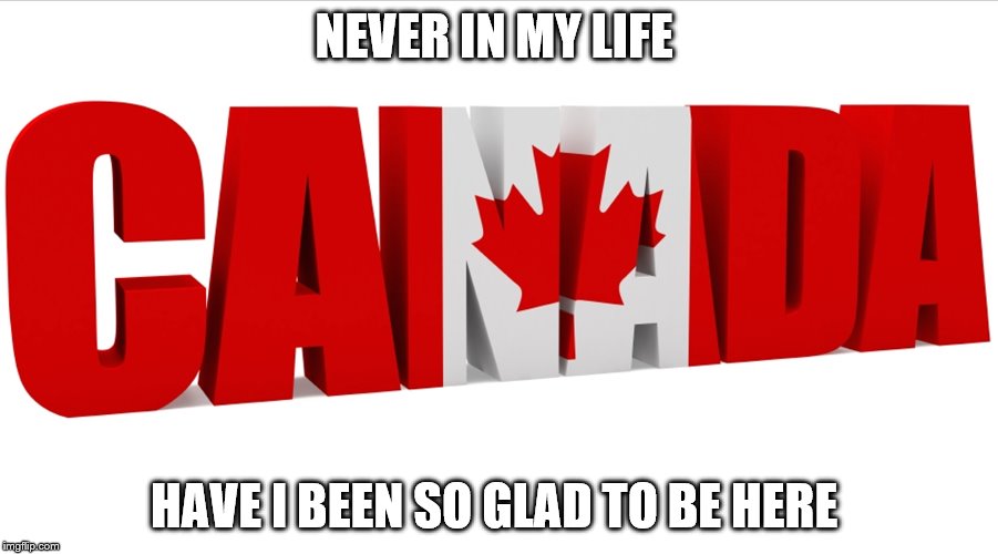 glad to be in canada | NEVER IN MY LIFE; HAVE I BEEN SO GLAD TO BE HERE | image tagged in memes | made w/ Imgflip meme maker