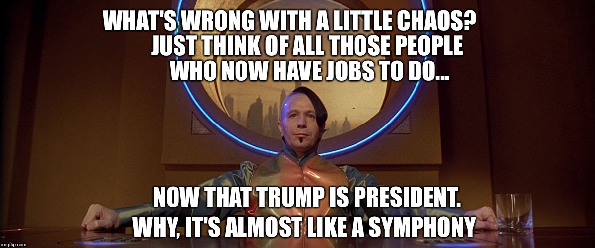 Zorg | WHAT'S WRONG WITH A LITTLE CHAOS? JUST THINK OF ALL THOSE PEOPLE WHO NOW HAVE JOBS TO DO... NOW THAT TRUMP IS PRESIDENT. WHY, IT'S ALMOST LIKE A SYMPHONY | image tagged in zorg | made w/ Imgflip meme maker