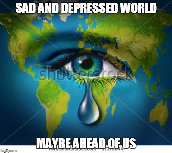 trump | SAD AND DEPRESSED WORLD; MAYBE AHEAD OF US | image tagged in sad but true | made w/ Imgflip meme maker