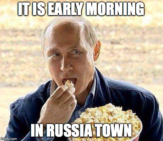 Putin popcorn | IT IS EARLY MORNING; IN RUSSIA TOWN | image tagged in putin popcorn | made w/ Imgflip meme maker