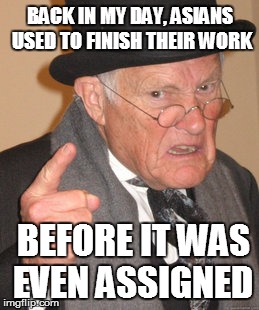Back In My Day Meme | BACK IN MY DAY, ASIANS USED TO FINISH THEIR WORK; BEFORE IT WAS EVEN ASSIGNED | image tagged in memes,back in my day | made w/ Imgflip meme maker