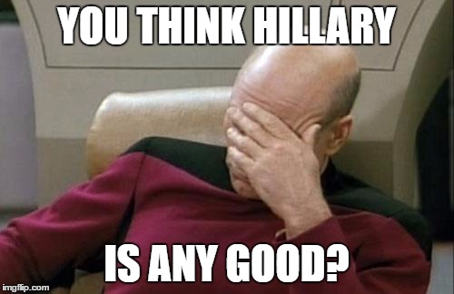 Captain Picard Facepalm Meme | YOU THINK HILLARY IS ANY GOOD? | image tagged in memes,captain picard facepalm | made w/ Imgflip meme maker