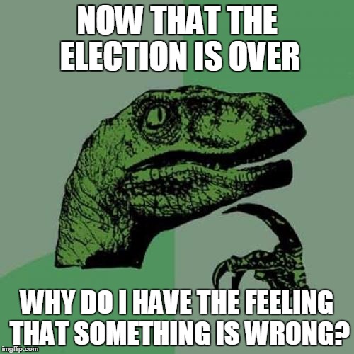 Philosoraptor Meme | NOW THAT THE ELECTION IS OVER; WHY DO I HAVE THE FEELING THAT SOMETHING IS WRONG? | image tagged in memes,philosoraptor | made w/ Imgflip meme maker