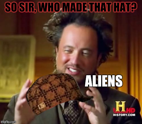 Ancient Aliens | SO SIR, WHO MADE THAT HAT? ALIENS | image tagged in memes,ancient aliens,scumbag | made w/ Imgflip meme maker