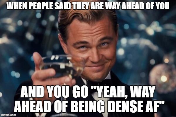 Leonardo Dicaprio Cheers | WHEN PEOPLE SAID THEY ARE WAY AHEAD OF YOU; AND YOU GO "YEAH, WAY AHEAD OF BEING DENSE AF" | image tagged in memes,leonardo dicaprio cheers | made w/ Imgflip meme maker