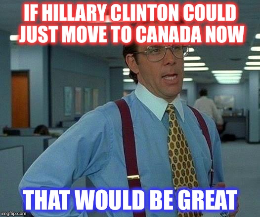 That Would Be Great | IF HILLARY CLINTON COULD JUST MOVE TO CANADA NOW; THAT WOULD BE GREAT | image tagged in memes,that would be great | made w/ Imgflip meme maker
