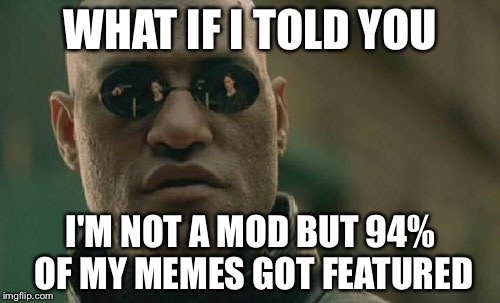 Matrix Morpheus Meme | WHAT IF I TOLD YOU I'M NOT A MOD BUT 94% OF MY MEMES GOT FEATURED | image tagged in memes,matrix morpheus | made w/ Imgflip meme maker